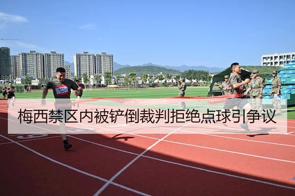 梅西禁区内被铲倒裁判拒绝点球引争议